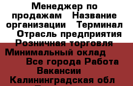 Менеджер по продажам › Название организации ­ Терминал7 › Отрасль предприятия ­ Розничная торговля › Минимальный оклад ­ 60 000 - Все города Работа » Вакансии   . Калининградская обл.,Приморск г.